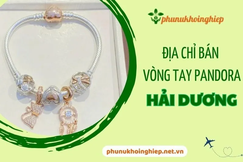 Địa chỉ bán vòng tay Pandora Hải Dương: Top 5 cửa hàng uy tín 2025